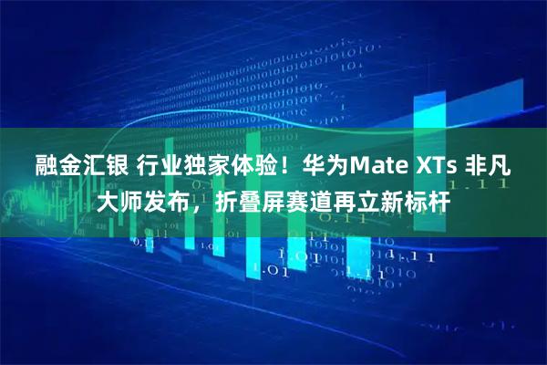 融金汇银 行业独家体验！华为Mate XTs 非凡大师发布，折叠屏赛道再立新标杆