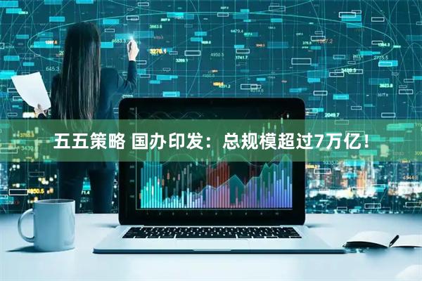 五五策略 国办印发：总规模超过7万亿！