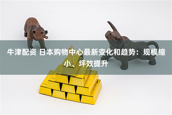牛津配资 日本购物中心最新变化和趋势：规模缩小、坪效提升