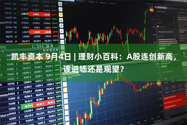 凯丰资本 9月4日 | 理财小百科：A股连创新高，该进场还是观望？