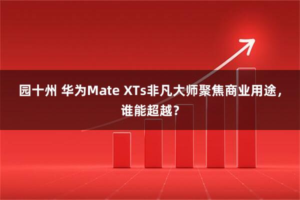 园十州 华为Mate XTs非凡大师聚焦商业用途，谁能超越？
