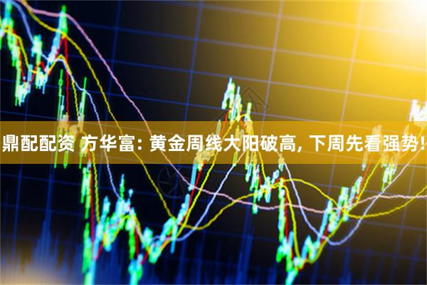 鼎配配资 方华富: 黄金周线大阳破高, 下周先看强势!