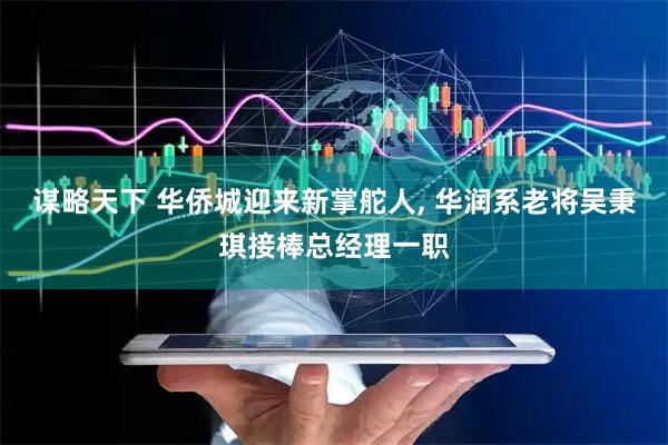 谋略天下 华侨城迎来新掌舵人, 华润系老将吴秉琪接棒总经理一职