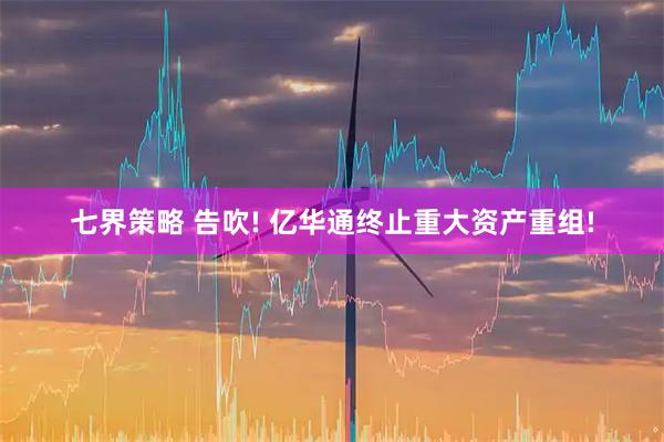 七界策略 告吹! 亿华通终止重大资产重组!
