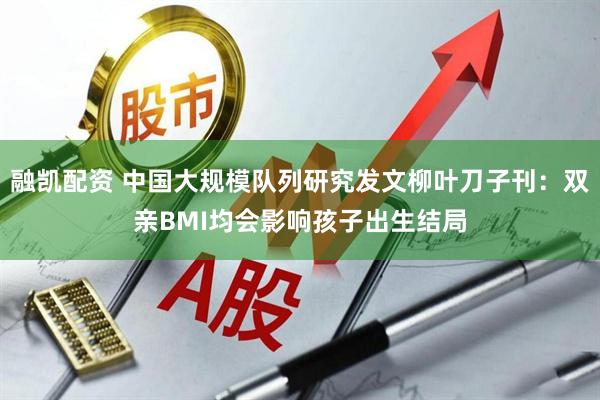 融凯配资 中国大规模队列研究发文柳叶刀子刊：双亲BMI均会影响孩子出生结局