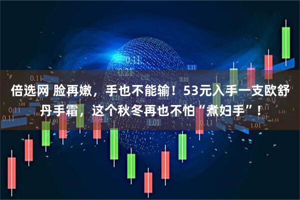 倍选网 脸再嫩，手也不能输！53元入手一支欧舒丹手霜，这个秋冬再也不怕“煮妇手”！