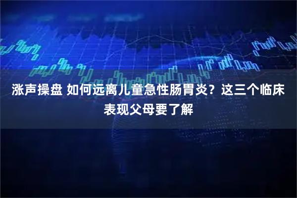 涨声操盘 如何远离儿童急性肠胃炎？这三个临床表现父母要了解