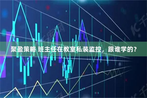 聚盈策略 班主任在教室私装监控，跟谁学的？