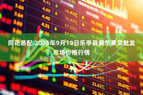 同花易配 2025年9月19日乐亭县冀东果菜批发市场价格行情