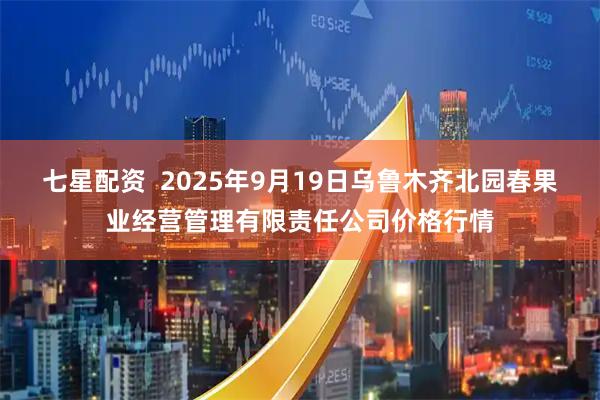 七星配资  2025年9月19日乌鲁木齐北园春果业经营管理有限责任公司价格行情