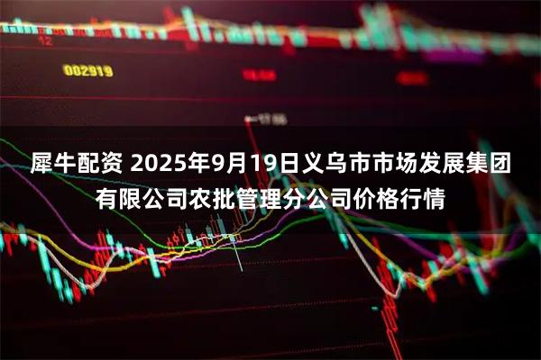 犀牛配资 2025年9月19日义乌市市场发展集团有限公司农批管理分公司价格行情