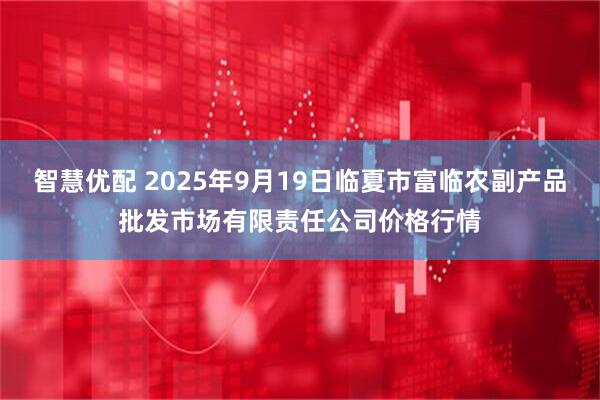 智慧优配 2025年9月19日临夏市富临农副产品批发市场有限责任公司价格行情