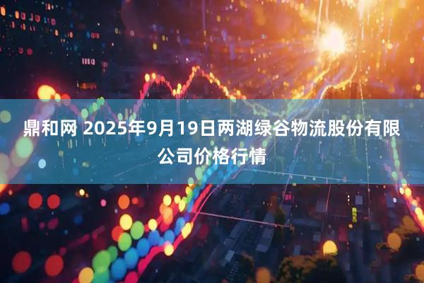 鼎和网 2025年9月19日两湖绿谷物流股份有限公司价格行情