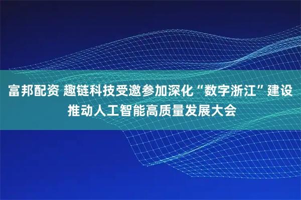 富邦配资 趣链科技受邀参加深化“数字浙江”建设 推动人工智能高质量发展大会