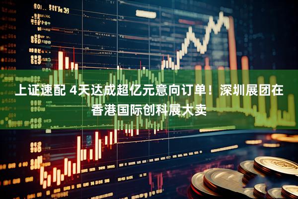 上证速配 4天达成超亿元意向订单！深圳展团在香港国际创科展大卖