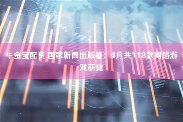 牛金宝配资 国家新闻出版署：4月共118款网络游戏获批