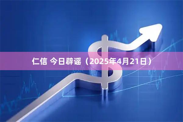 仁信 今日辟谣（2025年4月21日）