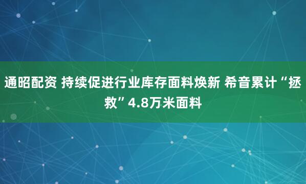 通昭配资 持续促进行业库存面料焕新 希音累计“拯救”4.8万米面料