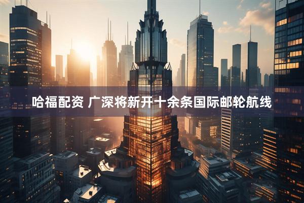 哈福配资 广深将新开十余条国际邮轮航线