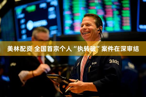 美林配资 全国首宗个人“执转破”案件在深审结
