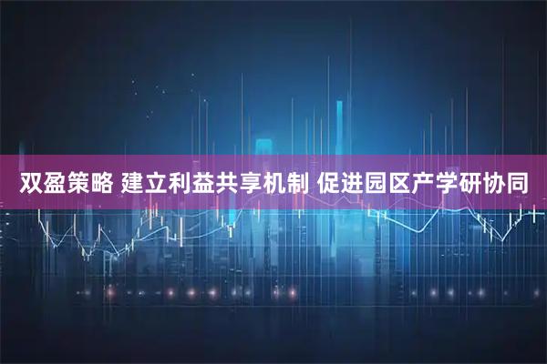 双盈策略 建立利益共享机制 促进园区产学研协同