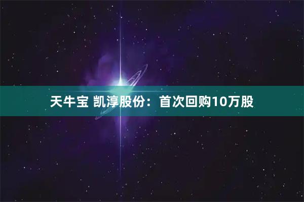 天牛宝 凯淳股份：首次回购10万股