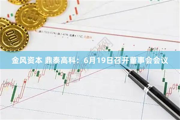 金风资本 鼎泰高科：6月19日召开董事会会议