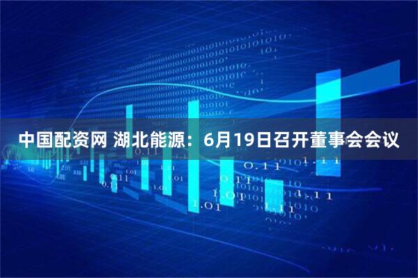 中国配资网 湖北能源：6月19日召开董事会会议
