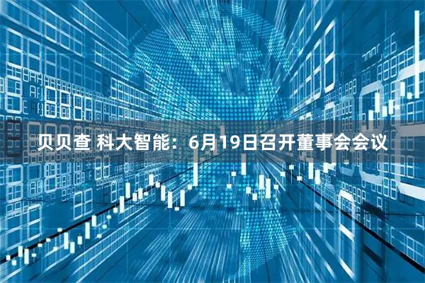 贝贝查 科大智能：6月19日召开董事会会议