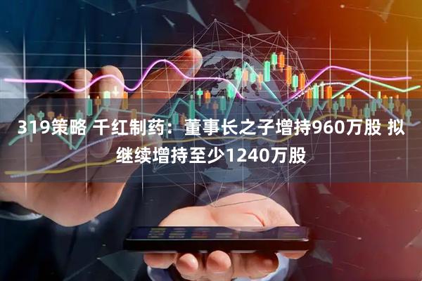 319策略 千红制药：董事长之子增持960万股 拟继续增持至少1240万股