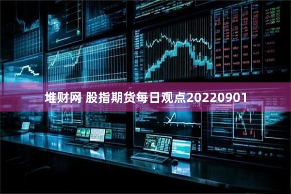 堆财网 股指期货每日观点20220901