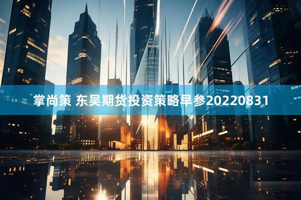 掌尚策 东吴期货投资策略早参20220831