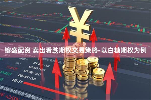 镕盛配资 卖出看跌期权交易策略-以白糖期权为例