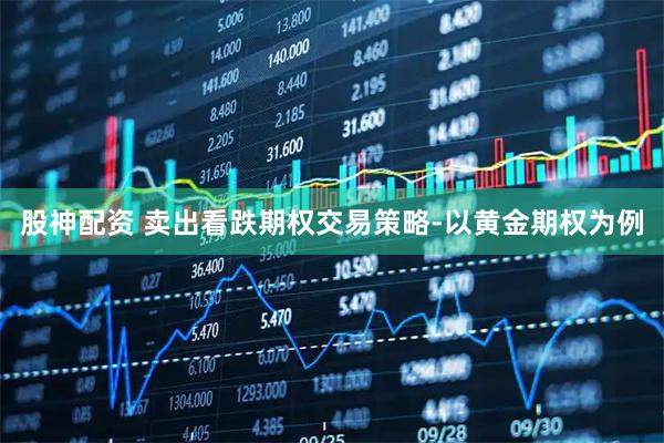 股神配资 卖出看跌期权交易策略-以黄金期权为例