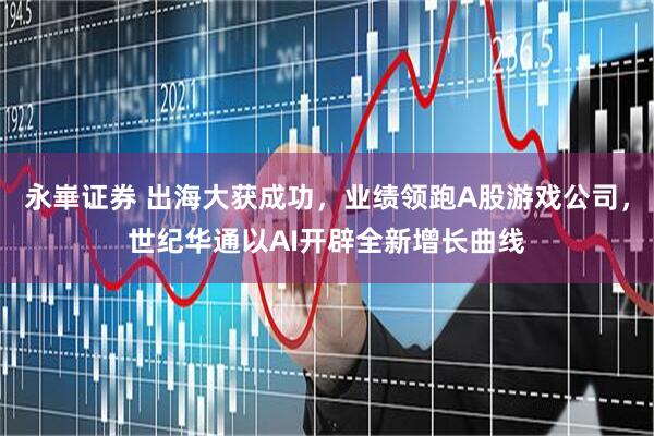 永崋证券 出海大获成功，业绩领跑A股游戏公司，世纪华通以AI开辟全新增长曲线