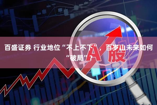 百盛证券 行业地位“不上不下”，百岁山未来如何“破局”？