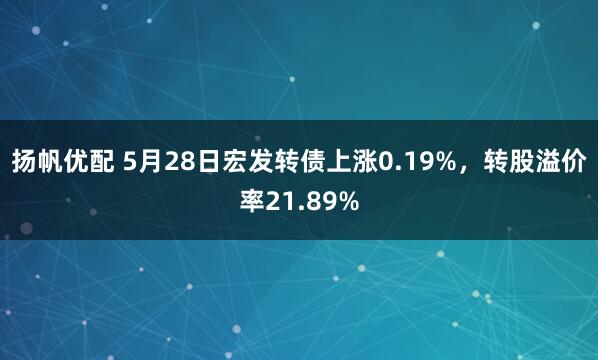 扬帆优配 5月28日宏发转债上涨0.19%，转股溢价率21.89%