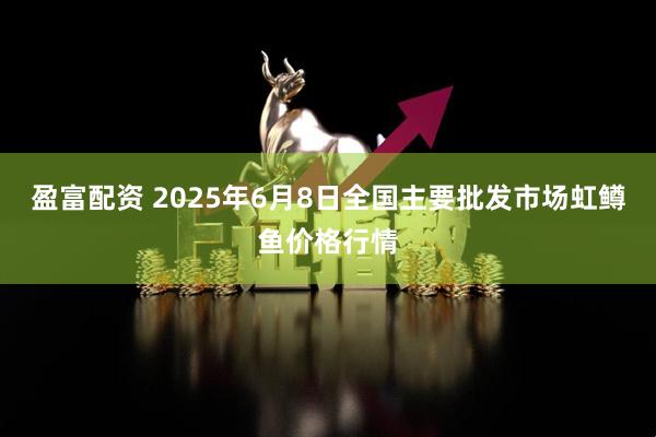 盈富配资 2025年6月8日全国主要批发市场虹鳟鱼价格行情