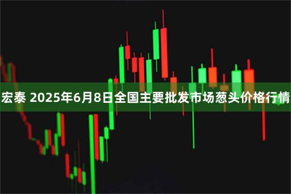 宏泰 2025年6月8日全国主要批发市场葱头价格行情