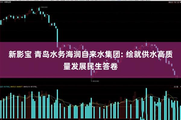 新影宝 青岛水务海润自来水集团: 绘就供水高质量发展民生答卷
