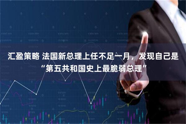 汇盈策略 法国新总理上任不足一月，发现自己是“第五共和国史上最脆弱总理”