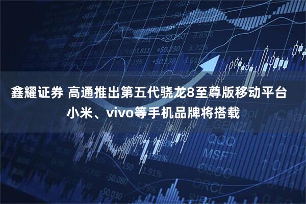 鑫耀证券 高通推出第五代骁龙8至尊版移动平台  小米、vivo等手机品牌将搭载