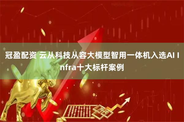 冠盈配资 云从科技从容大模型智用一体机入选AI Infra十大标杆案例