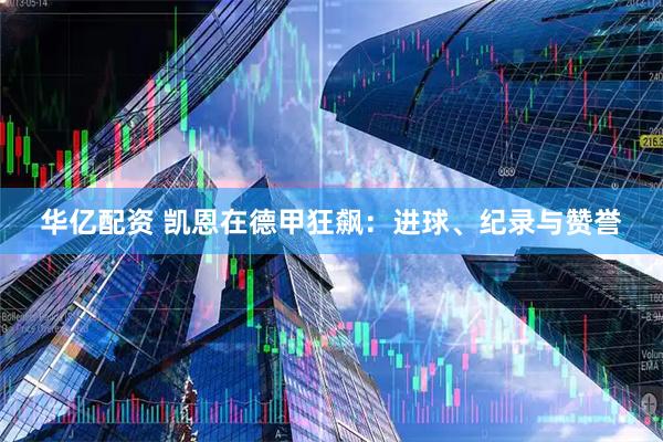 华亿配资 凯恩在德甲狂飙：进球、纪录与赞誉