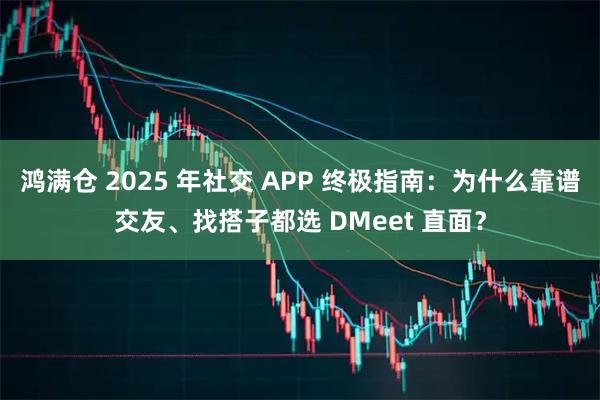 鸿满仓 2025 年社交 APP 终极指南：为什么靠谱交友、找搭子都选 DMeet 直面？