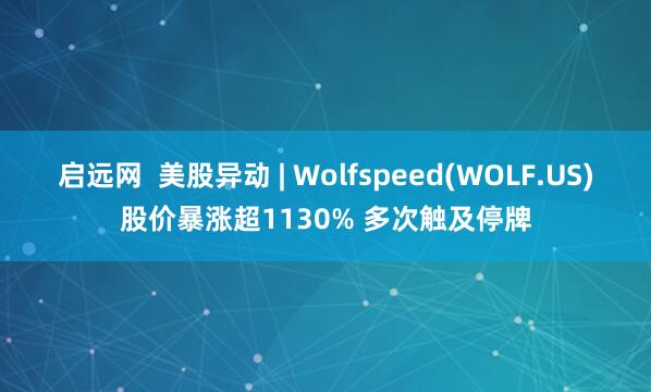 启远网  美股异动 | Wolfspeed(WOLF.US)股价暴涨超1130% 多次触及停牌