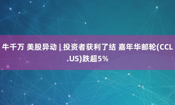 牛千万 美股异动 | 投资者获利了结 嘉年华邮轮(CCL.US)跌超5%