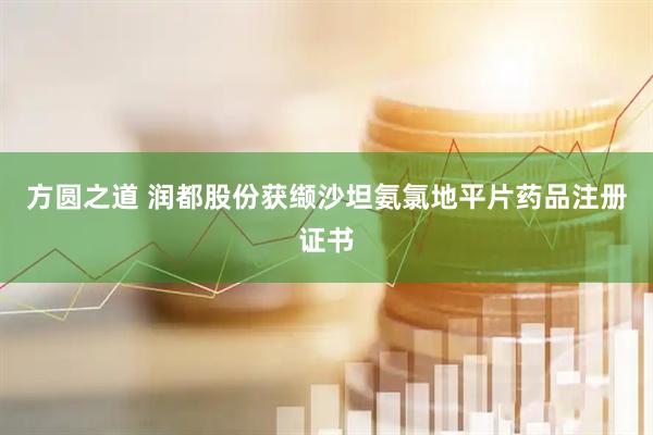 方圆之道 润都股份获缬沙坦氨氯地平片药品注册证书