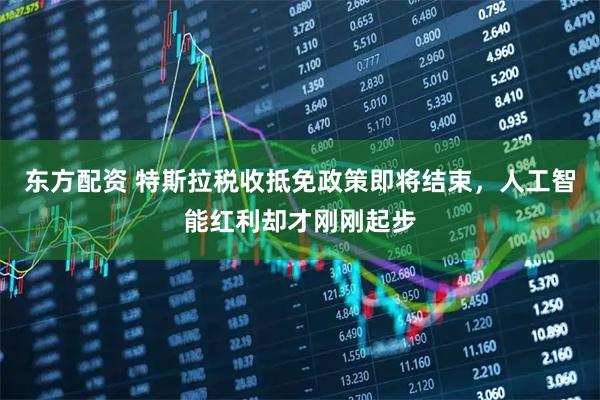 东方配资 特斯拉税收抵免政策即将结束，人工智能红利却才刚刚起步
