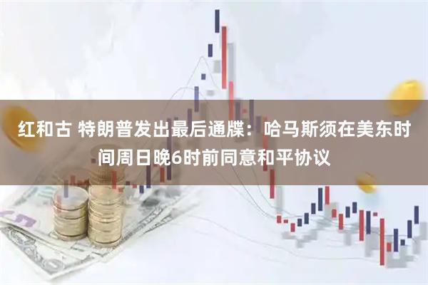 红和古 特朗普发出最后通牒：哈马斯须在美东时间周日晚6时前同意和平协议